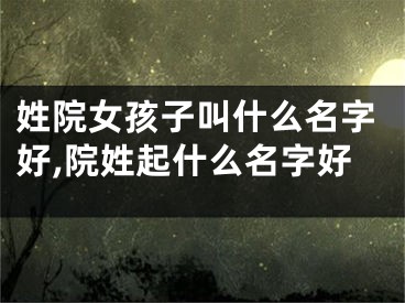 姓院女孩子叫什么名字好,院姓起什么名字好