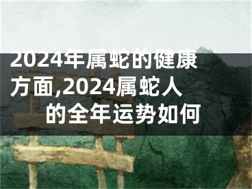 2024年属蛇的健康方面,2024属蛇人的全年运势如何