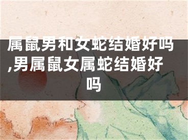 属鼠男和女蛇结婚好吗,男属鼠女属蛇结婚好吗