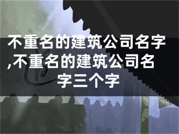 不重名的建筑公司名字,不重名的建筑公司名字三个字