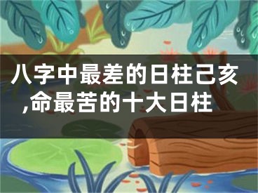 八字中最差的日柱己亥,命最苦的十大日柱
