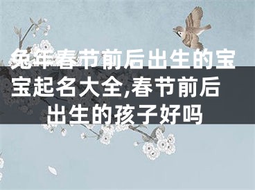兔年春节前后出生的宝宝起名大全,春节前后出生的孩子好吗