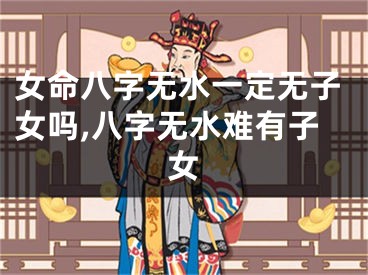 女命八字无水一定无子女吗,八字无水难有子女