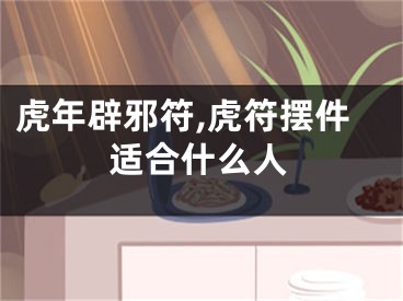 虎年辟邪符,虎符摆件适合什么人