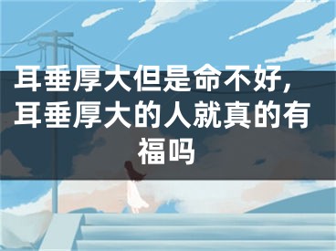 耳垂厚大但是命不好,耳垂厚大的人就真的有福吗