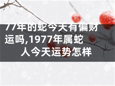 77年的蛇今天有偏财运吗,1977年属蛇人今天运势怎样