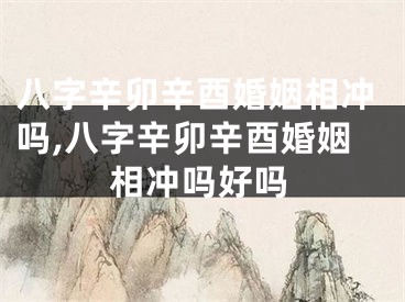 八字辛卯辛酉婚姻相冲吗,八字辛卯辛酉婚姻相冲吗好吗