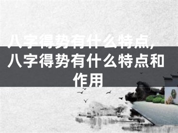 八字得势有什么特点,八字得势有什么特点和作用