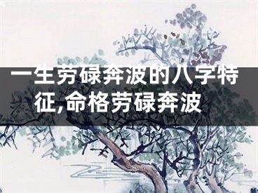 一生劳碌奔波的八字特征,命格劳碌奔波