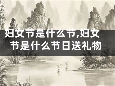 妇女节是什么节,妇女节是什么节日送礼物