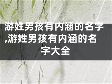 游姓男孩有内涵的名字,游姓男孩有内涵的名字大全