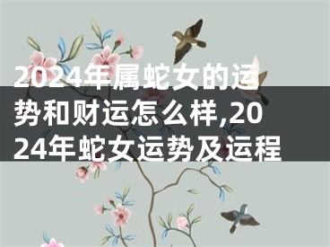 2024年属蛇女的运势和财运怎么样,2024年蛇女运势及运程