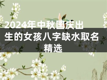 2024年中秋国庆出生的女孩八字缺水取名精选