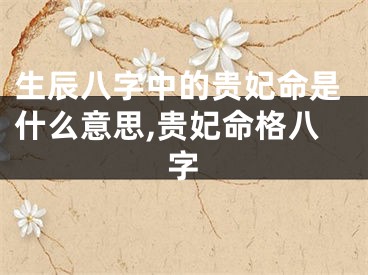 生辰八字中的贵妃命是什么意思,贵妃命格八字