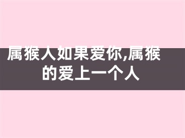 属猴人如果爱你,属猴的爱上一个人