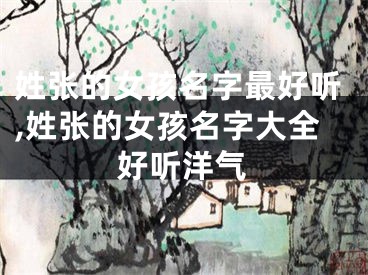 姓张的女孩名字最好听,姓张的女孩名字大全好听洋气