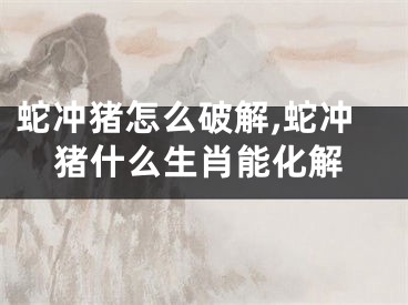 蛇冲猪怎么破解,蛇冲猪什么生肖能化解