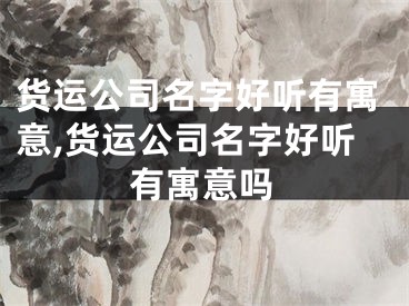 货运公司名字好听有寓意,货运公司名字好听有寓意吗