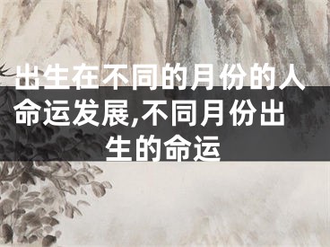 出生在不同的月份的人命运发展,不同月份出生的命运