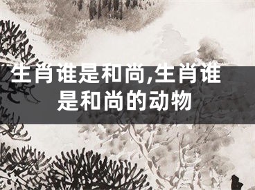 生肖谁是和尚,生肖谁是和尚的动物