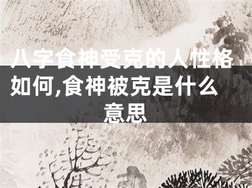 八字食神受克的人性格如何,食神被克是什么意思