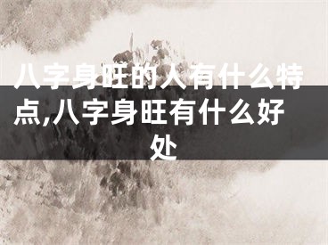 八字身旺的人有什么特点,八字身旺有什么好处