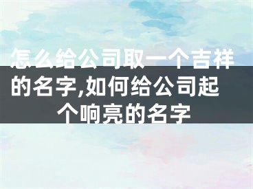 怎么给公司取一个吉祥的名字,如何给公司起个响亮的名字