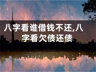 八字看谁借钱不还,八字看欠债还债