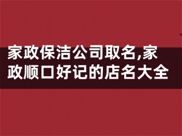 家政保洁公司取名,家政顺口好记的店名大全