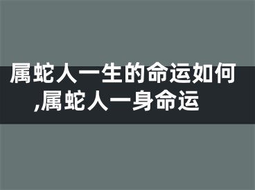 属蛇人一生的命运如何,属蛇人一身命运