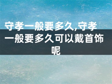 守孝一般要多久,守孝一般要多久可以戴首饰呢