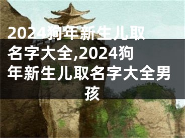 2024狗年新生儿取名字大全,2024狗年新生儿取名字大全男孩