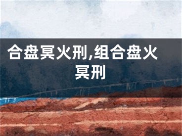 合盘冥火刑,组合盘火冥刑
