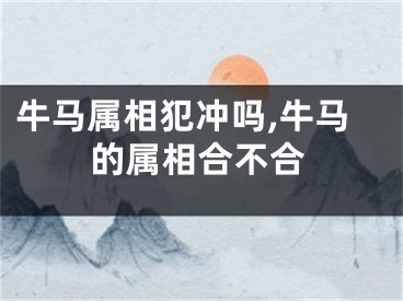 牛马属相犯冲吗,牛马的属相合不合