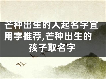 芒种出生的人起名字宜用字推荐,芒种出生的孩子取名字
