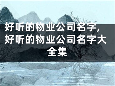 好听的物业公司名字,好听的物业公司名字大全集