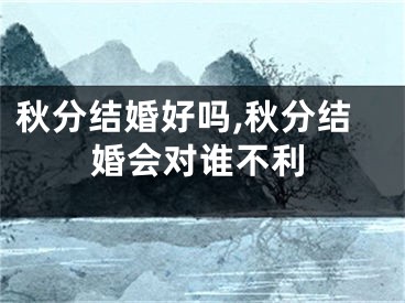 秋分结婚好吗,秋分结婚会对谁不利