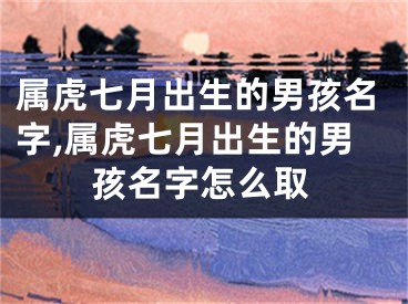 属虎七月出生的男孩名字,属虎七月出生的男孩名字怎么取