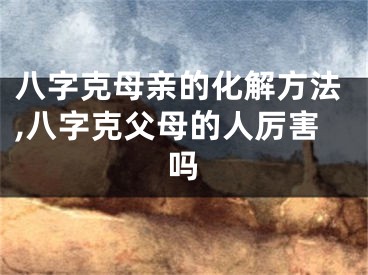 八字克母亲的化解方法,八字克父母的人厉害吗