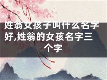 姓翁女孩子叫什么名字好,姓翁的女孩名字三个字