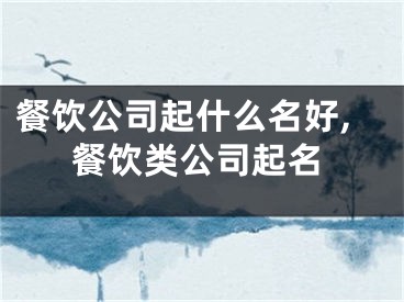 餐饮公司起什么名好,餐饮类公司起名