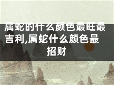 属蛇的什么颜色最旺最吉利,属蛇什么颜色最招财