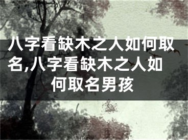 八字看缺木之人如何取名,八字看缺木之人如何取名男孩
