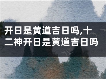 开日是黄道吉日吗,十二神开日是黄道吉日吗