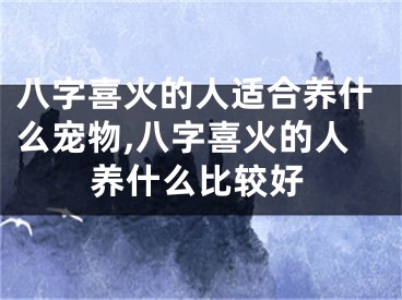 八字喜火的人适合养什么宠物,八字喜火的人养什么比较好