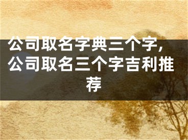 公司取名字典三个字,公司取名三个字吉利推荐
