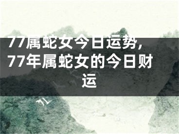 77属蛇女今日运势,77年属蛇女的今日财运