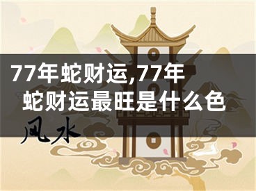 77年蛇财运,77年蛇财运最旺是什么色