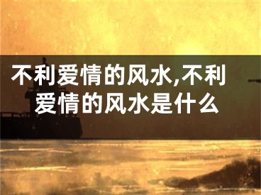 不利爱情的风水,不利爱情的风水是什么