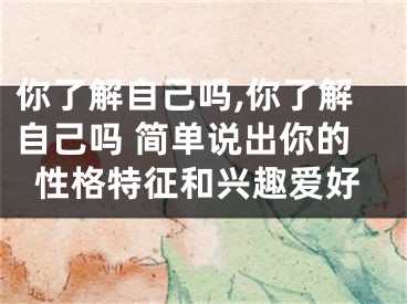 你了解自己吗,你了解自己吗 简单说出你的性格特征和兴趣爱好